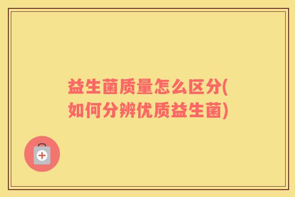 益生菌质量怎么区分(如何分辨优质益生菌)