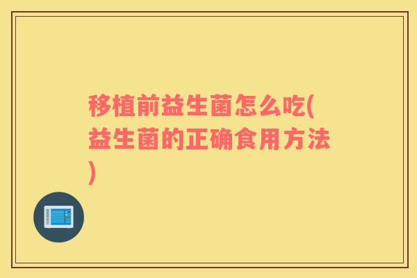 移植前益生菌怎么吃(益生菌的正确食用方法) 移植前益生菌怎么吃(益生菌的正确食用方法)