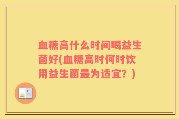 血糖高什么时间喝益生菌好(血糖高时何时饮用益生菌最为适宜？)