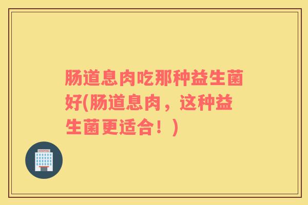 肠道息肉吃那种益生菌好(肠道息肉，这种益生菌更适合！)