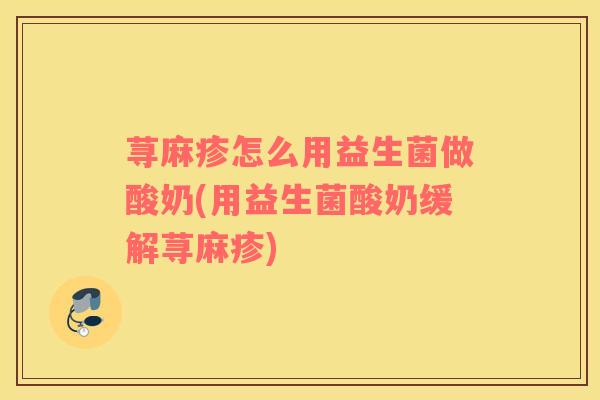 荨麻疹怎么用益生菌做酸奶(用益生菌酸奶缓解荨麻疹)