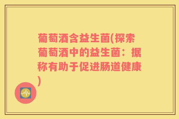 葡萄酒含益生菌(探索葡萄酒中的益生菌：据称有助于促进肠道健康)