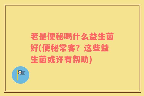 老是喝什么益生菌好(常客?这些益生菌或许有帮助) 老是喝什么益生菌好(常客?这些益生菌或许有帮助)