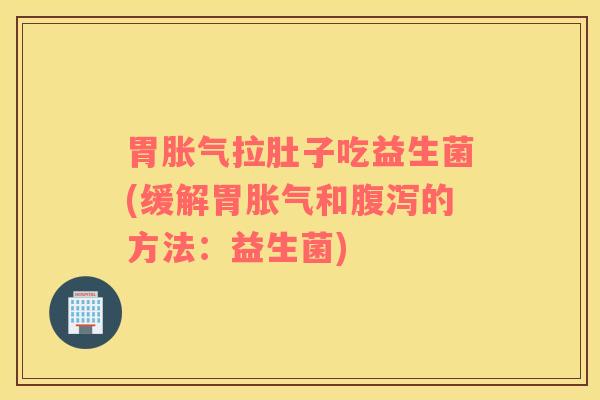 胃胀气拉肚子吃益生菌(缓解胃胀气和腹泻的方法：益生菌)