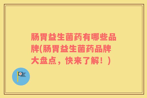 肠胃益生菌药有哪些品牌(肠胃益生菌药品牌大盘点，快来了解！)
