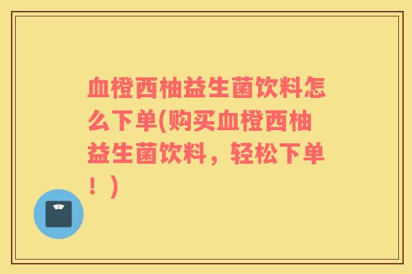 血橙西柚益生菌饮料怎么下单(购买血橙西柚益生菌饮料，轻松下单！)