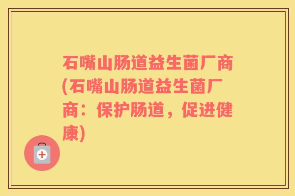 石嘴山肠道益生菌厂商(石嘴山肠道益生菌厂商：保护肠道，促进健康)