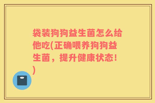 袋装狗狗益生菌怎么给他吃(正确喂养狗狗益生菌，提升健康状态！)