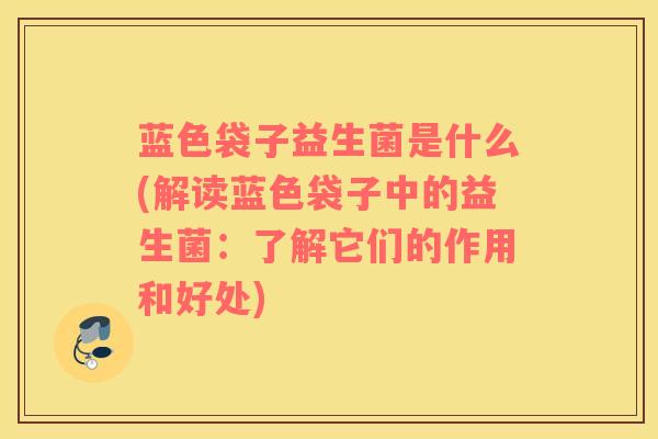 蓝色袋子益生菌是什么(解读蓝色袋子中的益生菌：了解它们的作用和好处)
