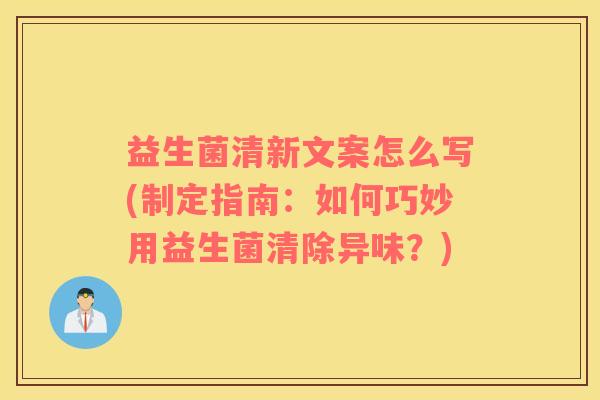 益生菌清新文案怎么写(制定指南：如何巧妙用益生菌清除异味？)