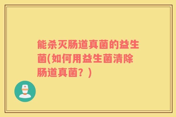 能杀灭肠道真菌的益生菌(如何用益生菌清除肠道真菌？)
