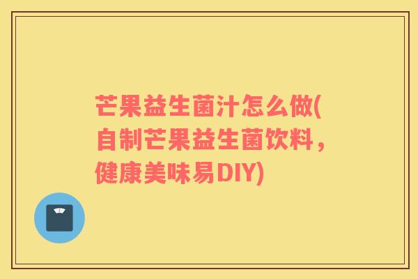 芒果益生菌汁怎么做(自制芒果益生菌饮料，健康美味易DIY)