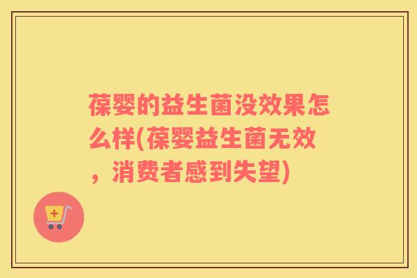 葆婴的益生菌没效果怎么样(葆婴益生菌无效，消费者感到失望)