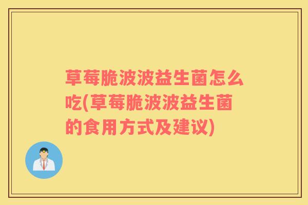 草莓脆波波益生菌怎么吃(草莓脆波波益生菌的食用方式及建议)