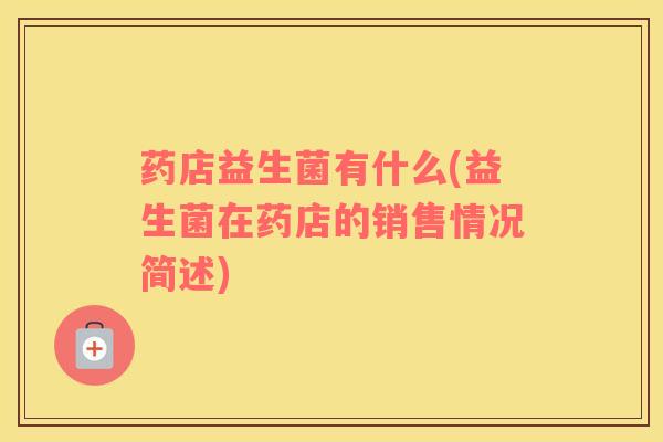 药店益生菌有什么(益生菌在药店的销售情况简述) 药店益生菌有什么(益生菌在药店的销售情况简述)