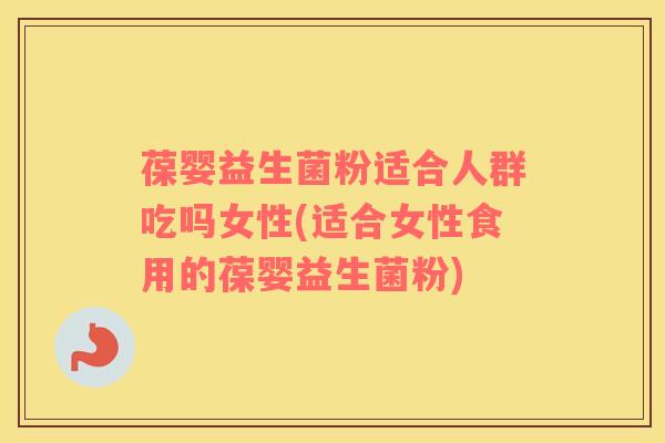 葆婴益生菌粉适合人群吃吗女性(适合女性食用的葆婴益生菌粉)