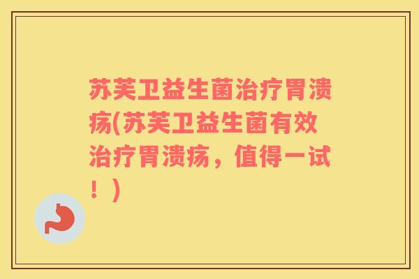 苏芙卫益生菌治疗胃溃疡(苏芙卫益生菌有效治疗胃溃疡，值得一试！)