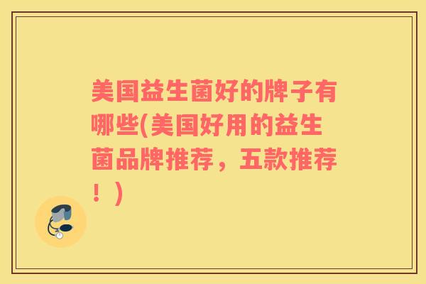 美国益生菌好的牌子有哪些(美国好用的益生菌品牌推荐，五款推荐！)
