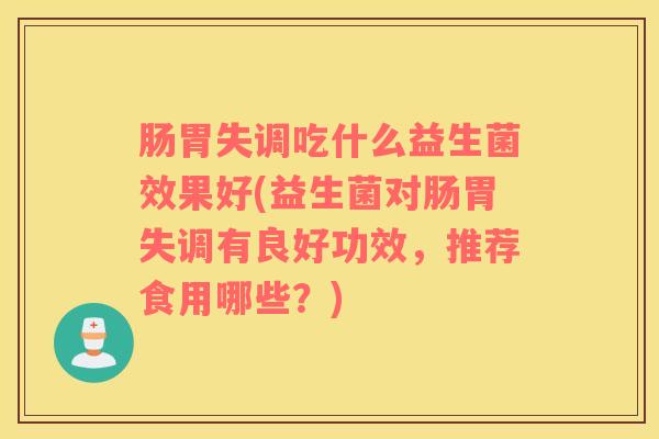 肠胃失调吃什么益生菌效果好(益生菌对肠胃失调有良好功效，推荐食用哪些？)