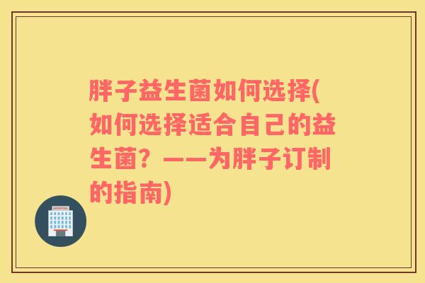 胖子益生菌如何选择(如何选择适合自己的益生菌？——为胖子订制的指南)
