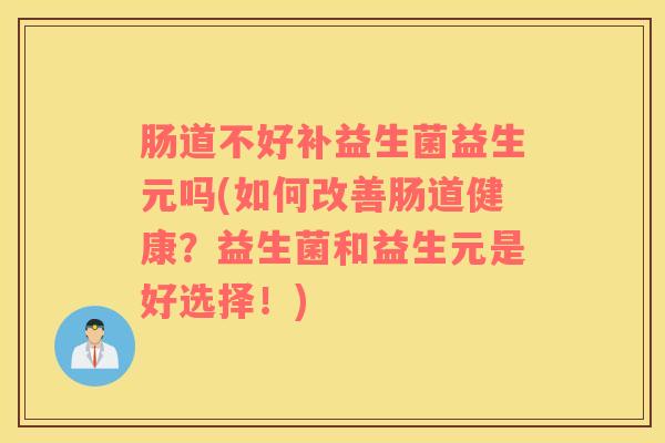 肠道不好补益生菌益生元吗(如何改善肠道健康？益生菌和益生元是好选择！)