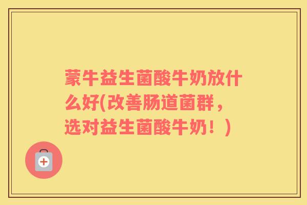 蒙牛益生菌酸牛奶放什么好(改善肠道菌群，选对益生菌酸牛奶！)
