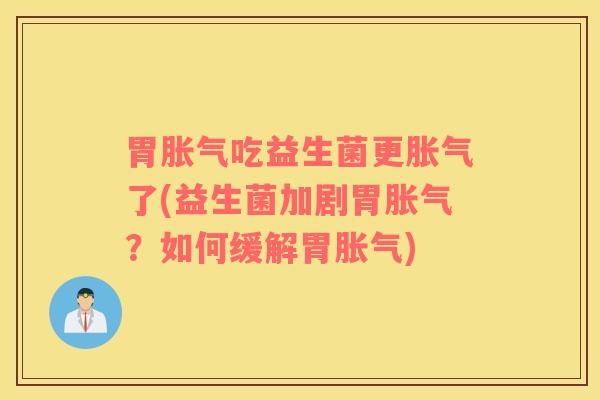 胃胀气吃益生菌更胀气了(益生菌加剧胃胀气？如何缓解胃胀气)