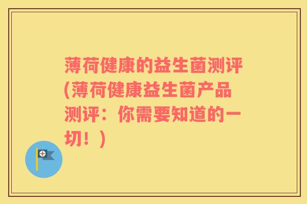 薄荷健康的益生菌测评(薄荷健康益生菌产品测评：你需要知道的一切！)
