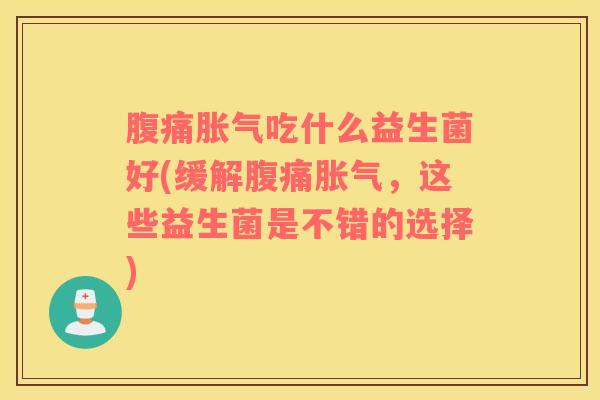 腹痛胀气吃什么益生菌好(缓解腹痛胀气，这些益生菌是不错的选择)