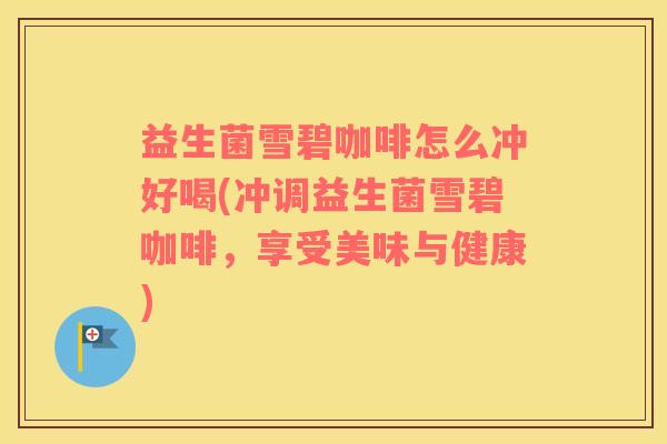益生菌雪碧咖啡怎么冲好喝(冲调益生菌雪碧咖啡，享受美味与健康)