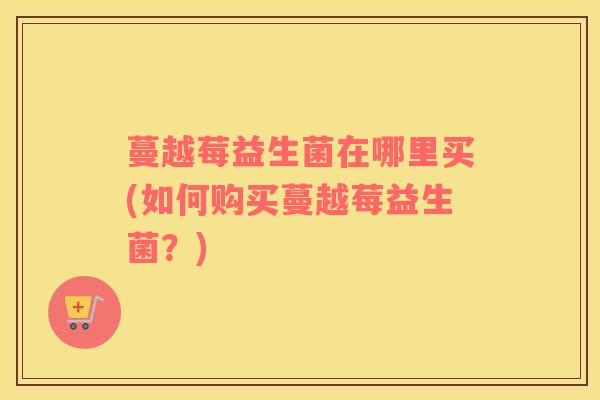 蔓越莓益生菌在哪里买(如何购买蔓越莓益生菌？)