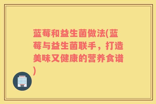 蓝莓和益生菌做法(蓝莓与益生菌联手，打造美味又健康的营养食谱)