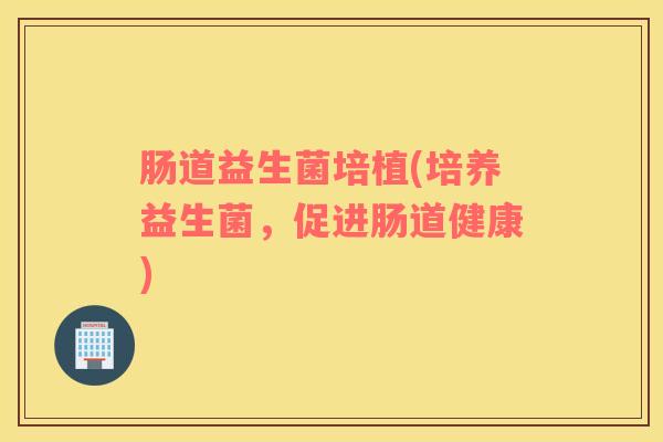 肠道益生菌培植(培养益生菌，促进肠道健康)