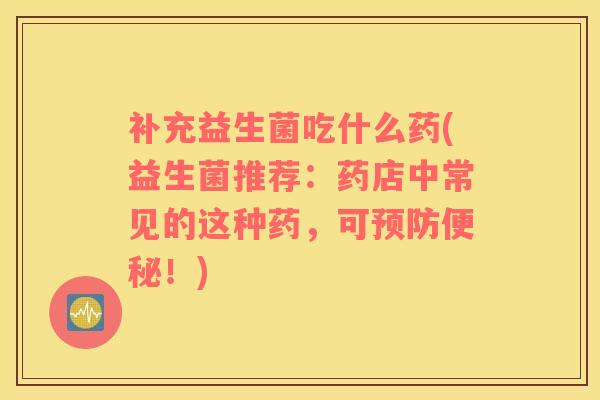 补充益生菌吃什么药(益生菌推荐：药店中常见的这种药，可预防便秘！)