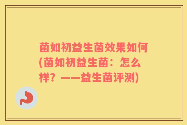 菌如初益生菌效果如何(菌如初益生菌：怎么样？——益生菌评测)