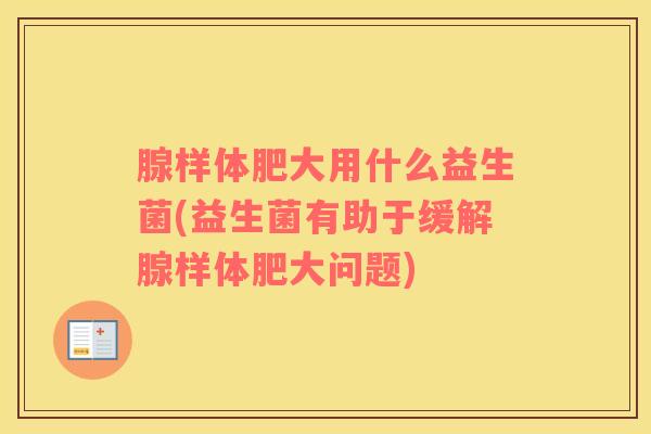 腺样体肥大用什么益生菌(益生菌有助于缓解腺样体肥大问题)