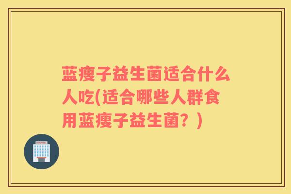 蓝瘦子益生菌适合什么人吃(适合哪些人群食用蓝瘦子益生菌？)