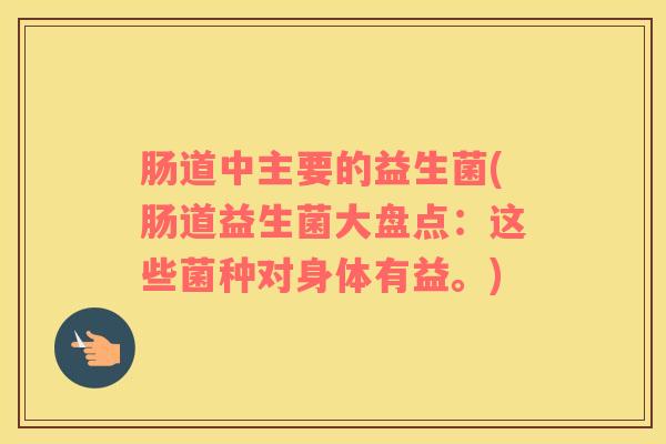 肠道中主要的益生菌(肠道益生菌大盘点：这些菌种对身体有益。)