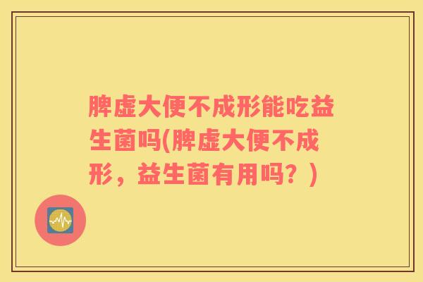 脾虚大便不成形能吃益生菌吗(脾虚大便不成形，益生菌有用吗？)