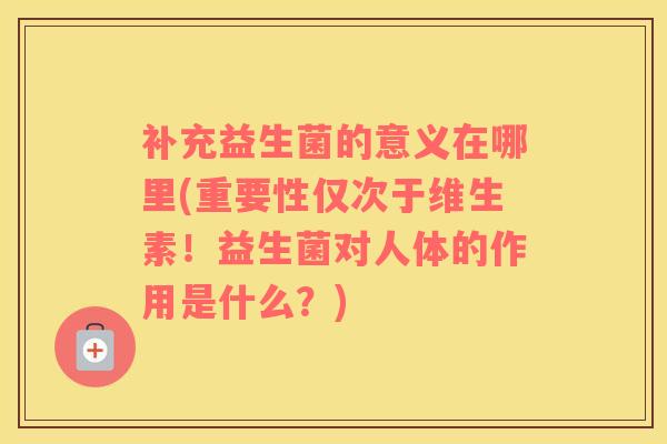 补充益生菌的意义在哪里(重要性仅次于维生素！益生菌对人体的作用是什么？)