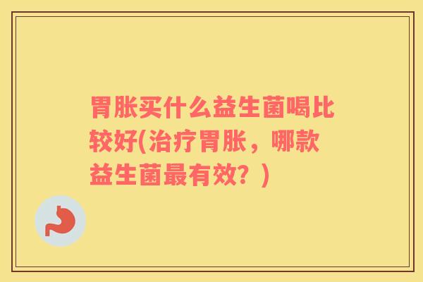 胃胀买什么益生菌喝比较好(治疗胃胀，哪款益生菌最有效？)