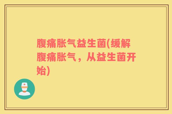 腹痛胀气益生菌(缓解腹痛胀气，从益生菌开始)
