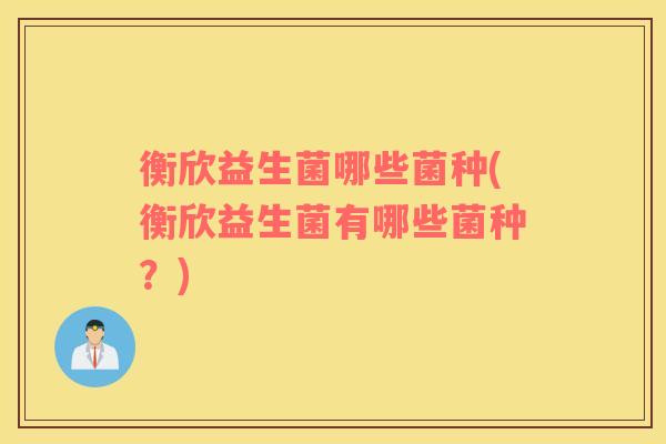 衡欣益生菌哪些菌种(衡欣益生菌有哪些菌种？)