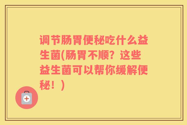调节肠胃便秘吃什么益生菌(肠胃不顺？这些益生菌可以帮你缓解便秘！)