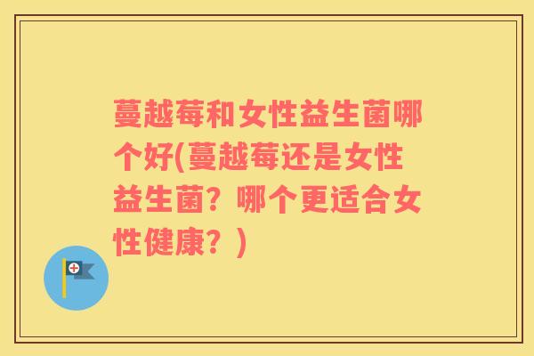 蔓越莓和女性益生菌哪个好(蔓越莓还是女性益生菌？哪个更适合女性健康？)