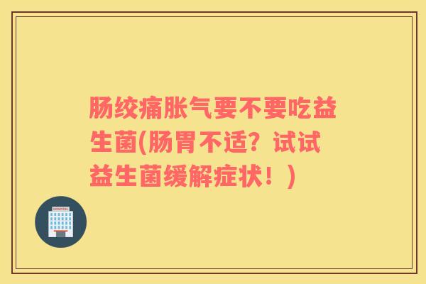 肠绞痛胀气要不要吃益生菌(肠胃不适？试试益生菌缓解症状！)
