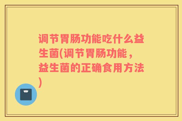 调节功能吃什么益生菌(调节功能,益生菌的正确食用方法) 调节功能吃什么益生菌(调节功能,益生菌的正确食用方法)