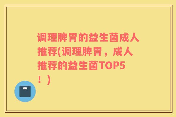 调理脾胃的益生菌成人推荐(调理脾胃，成人推荐的益生菌TOP5！)