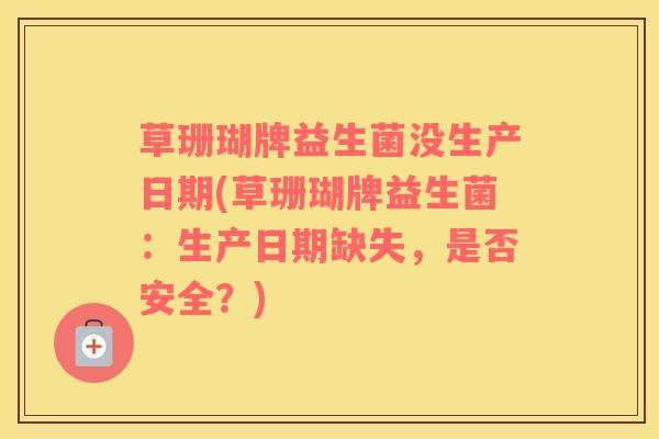 草珊瑚牌益生菌没生产日期(草珊瑚牌益生菌：生产日期缺失，是否安全？)