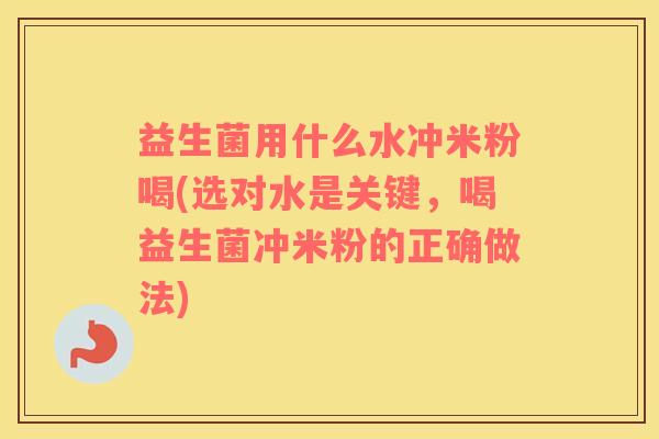 益生菌用什么水冲米粉喝(选对水是关键，喝益生菌冲米粉的正确做法)